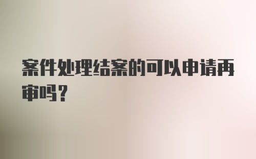 案件处理结案的可以申请再审吗？