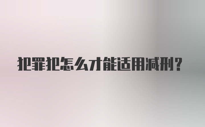 犯罪犯怎么才能适用减刑?