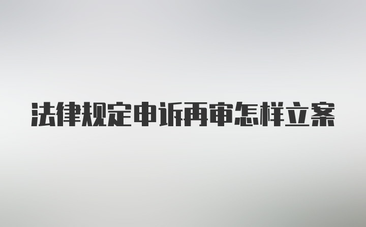 法律规定申诉再审怎样立案