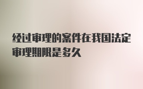 经过审理的案件在我国法定审理期限是多久