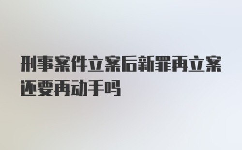 刑事案件立案后新罪再立案还要再动手吗