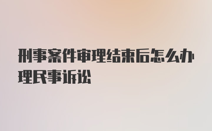 刑事案件审理结束后怎么办理民事诉讼