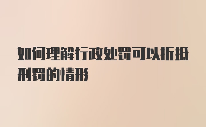 如何理解行政处罚可以折抵刑罚的情形