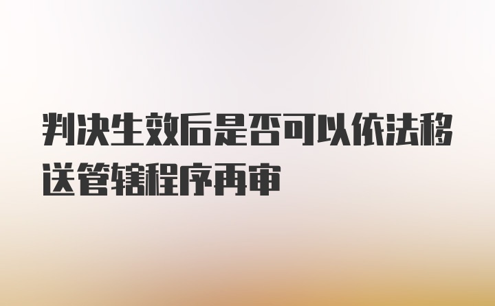 判决生效后是否可以依法移送管辖程序再审