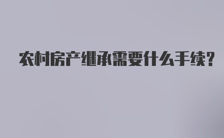 农村房产继承需要什么手续？