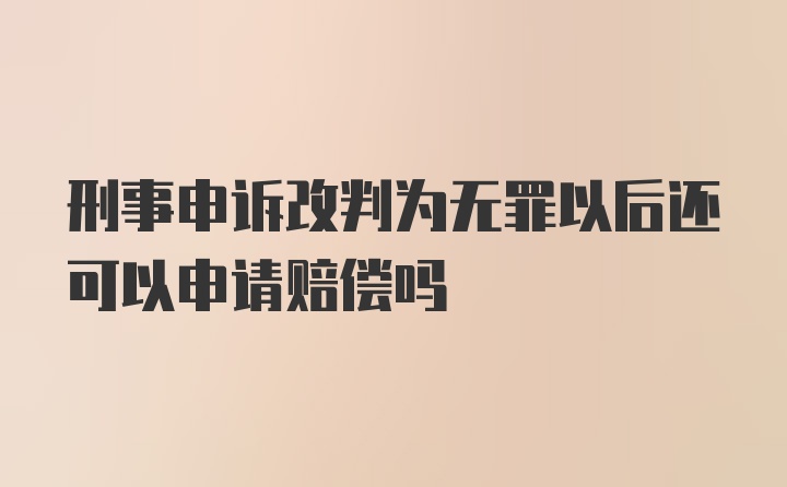 刑事申诉改判为无罪以后还可以申请赔偿吗