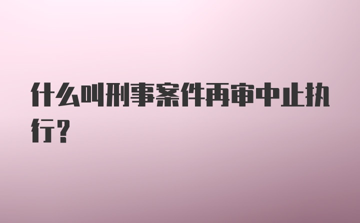 什么叫刑事案件再审中止执行?