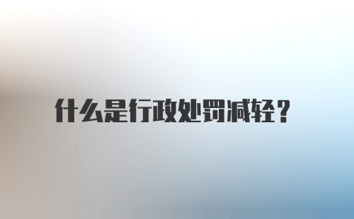 什么是行政处罚减轻？