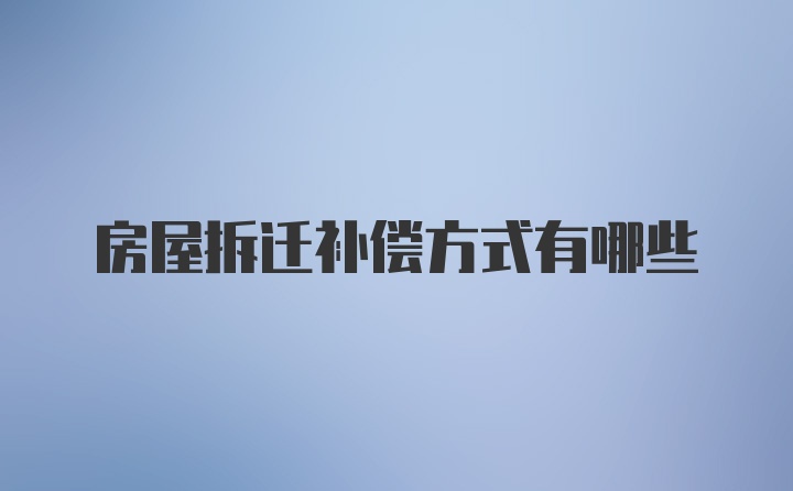 房屋拆迁补偿方式有哪些