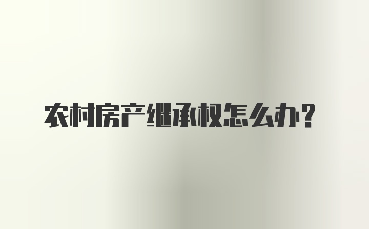 农村房产继承权怎么办？