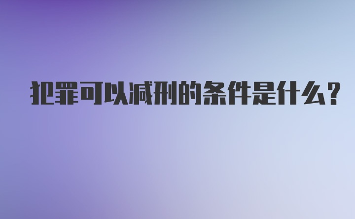 犯罪可以减刑的条件是什么？