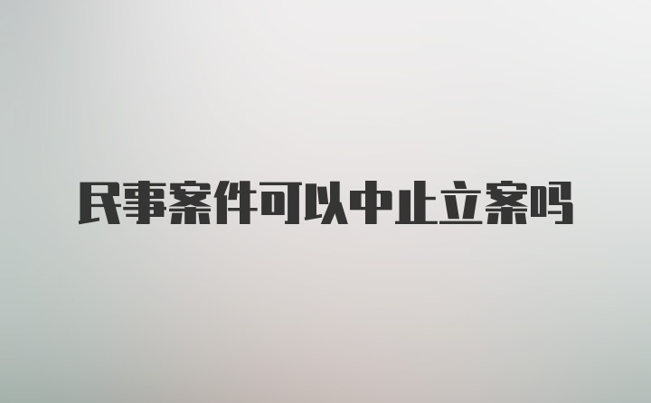 民事案件可以中止立案吗