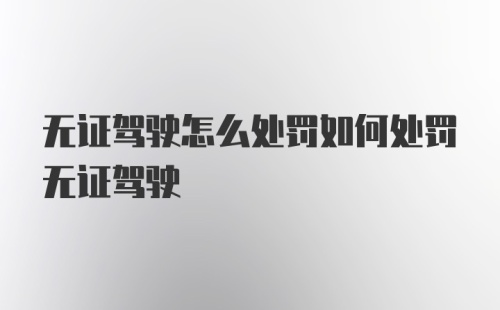 无证驾驶怎么处罚如何处罚无证驾驶