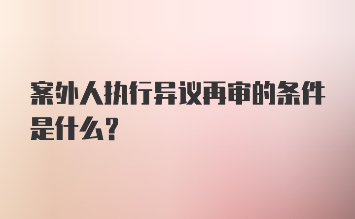 案外人执行异议再审的条件是什么？