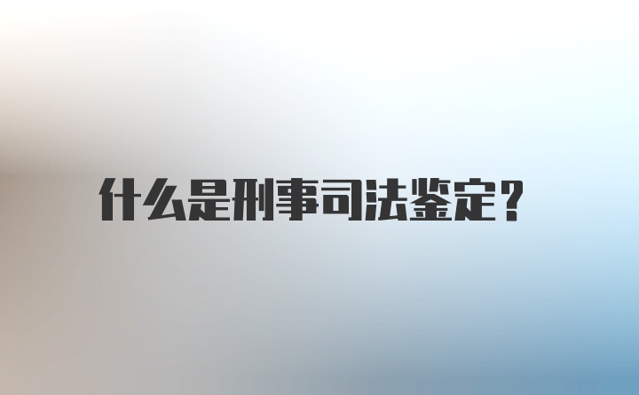 什么是刑事司法鉴定？