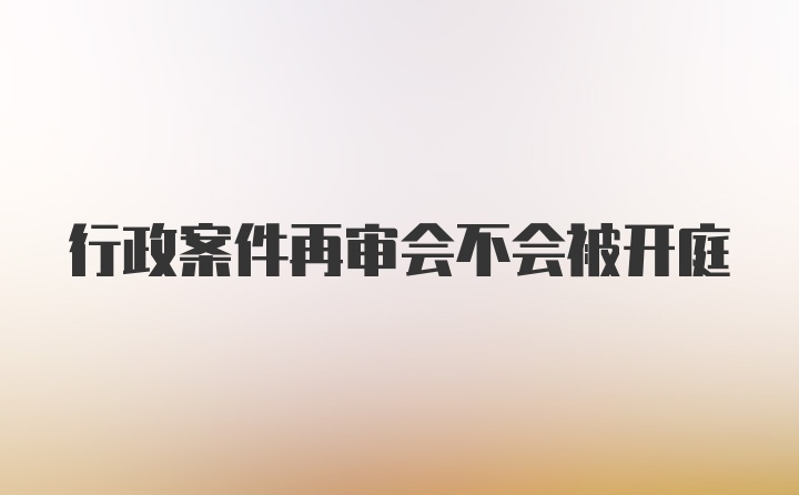 行政案件再审会不会被开庭