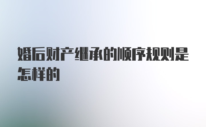 婚后财产继承的顺序规则是怎样的