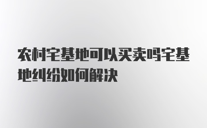 农村宅基地可以买卖吗宅基地纠纷如何解决