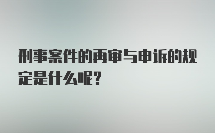 刑事案件的再审与申诉的规定是什么呢？