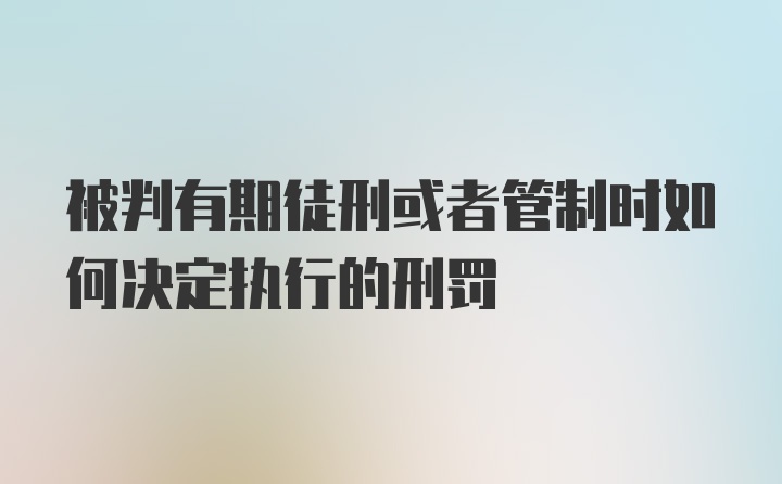 被判有期徒刑或者管制时如何决定执行的刑罚