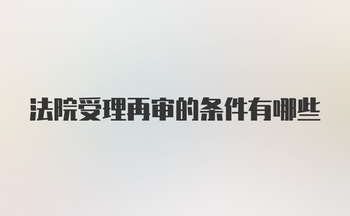 法院受理再审的条件有哪些