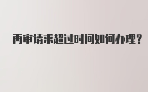 再审请求超过时间如何办理?