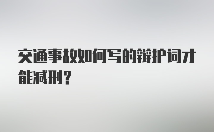 交通事故如何写的辩护词才能减刑？