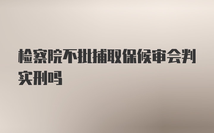 检察院不批捕取保候审会判实刑吗