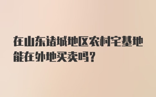 在山东诸城地区农村宅基地能在外地买卖吗？