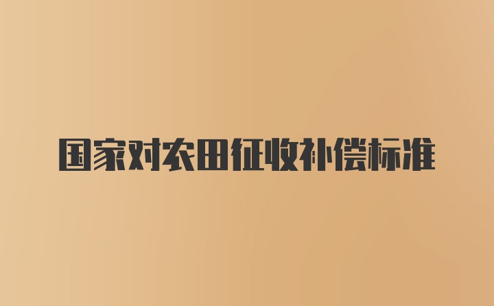 国家对农田征收补偿标准