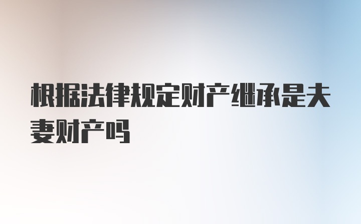 根据法律规定财产继承是夫妻财产吗