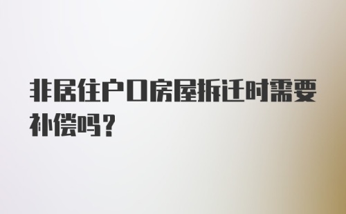 非居住户口房屋拆迁时需要补偿吗？