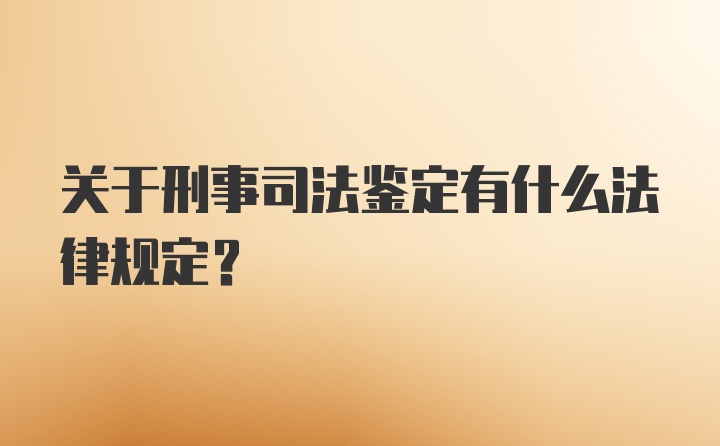 关于刑事司法鉴定有什么法律规定？