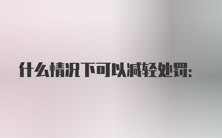 什么情况下可以减轻处罚: