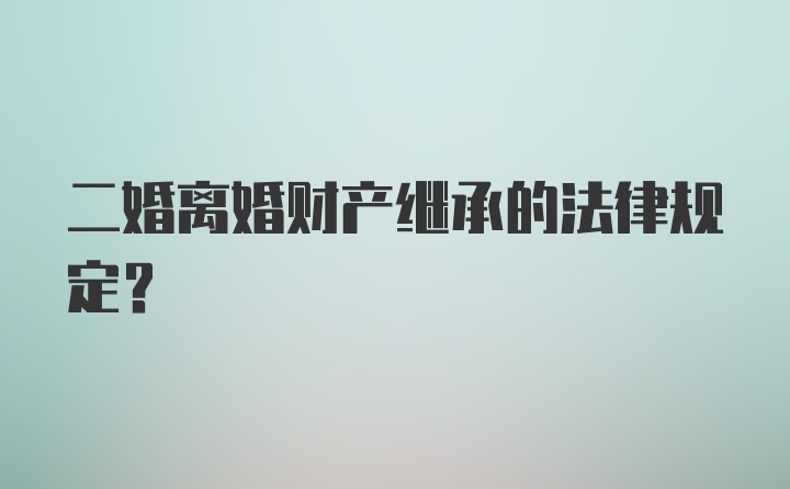 二婚离婚财产继承的法律规定？