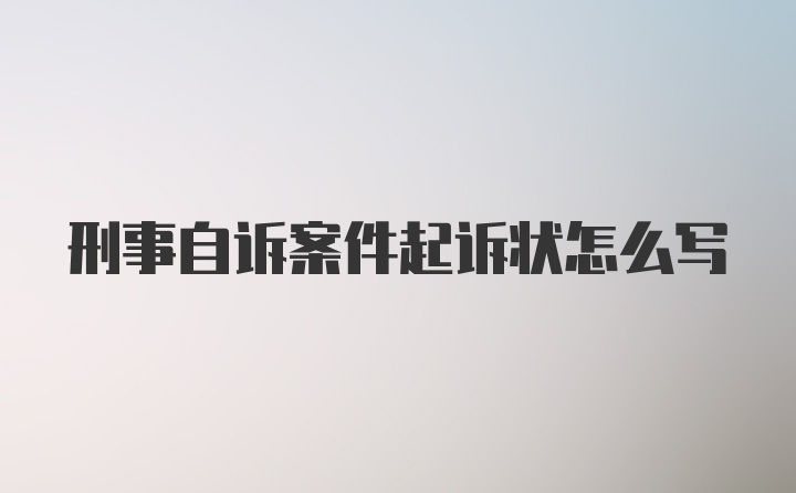 刑事自诉案件起诉状怎么写