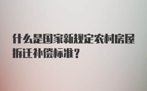 什么是国家新规定农村房屋拆迁补偿标准？