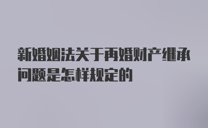 新婚姻法关于再婚财产继承问题是怎样规定的