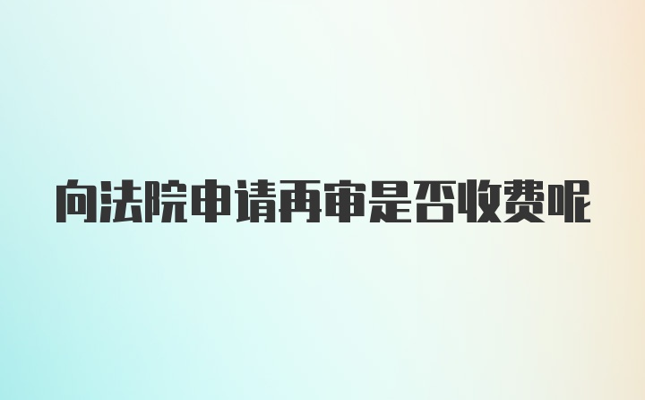 向法院申请再审是否收费呢