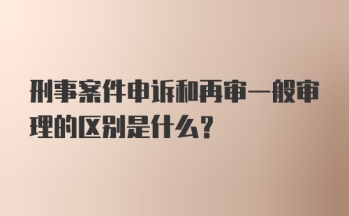 刑事案件申诉和再审一般审理的区别是什么？