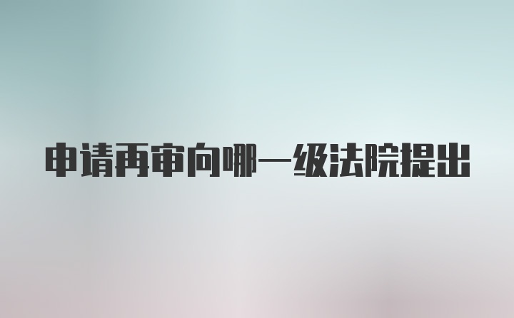 申请再审向哪一级法院提出