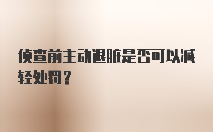 侦查前主动退脏是否可以减轻处罚？