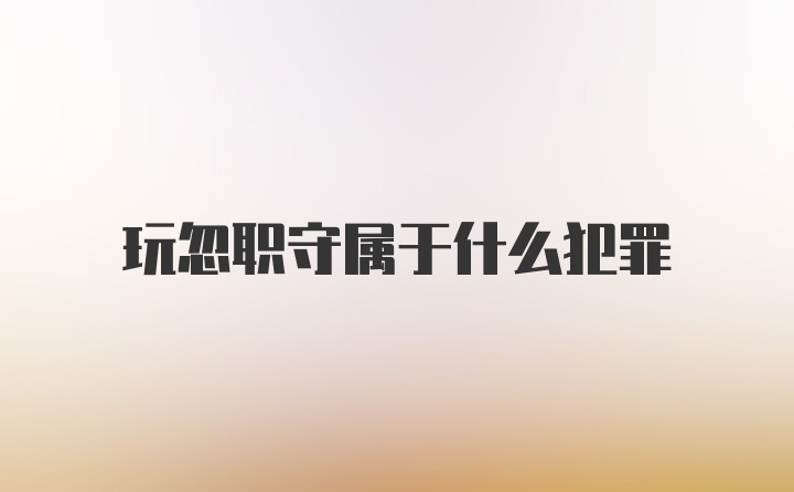 玩忽职守属于什么犯罪