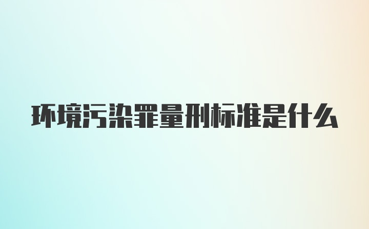 环境污染罪量刑标准是什么