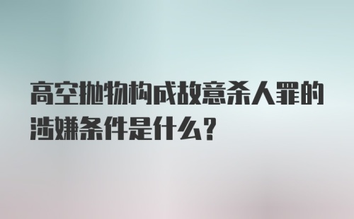 高空抛物构成故意杀人罪的涉嫌条件是什么？