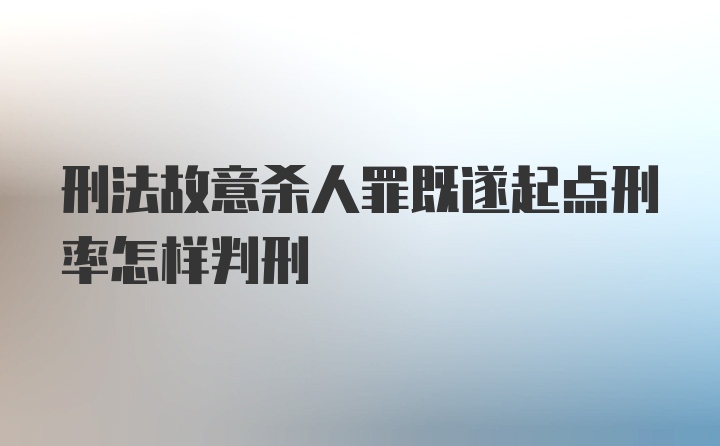 刑法故意杀人罪既遂起点刑率怎样判刑