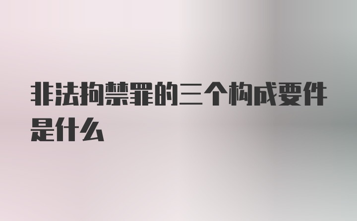 非法拘禁罪的三个构成要件是什么