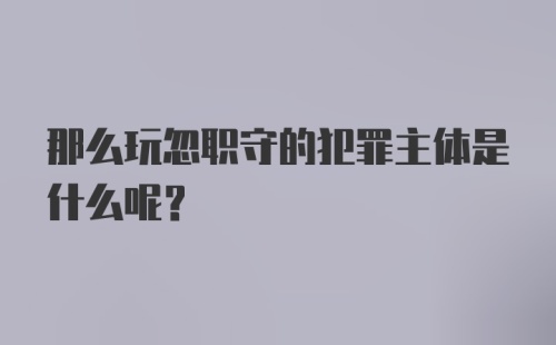 那么玩忽职守的犯罪主体是什么呢？