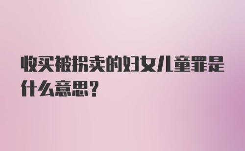 收买被拐卖的妇女儿童罪是什么意思?