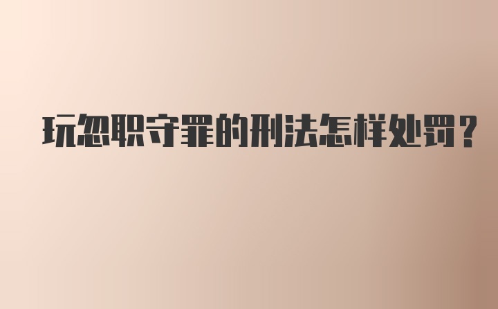 玩忽职守罪的刑法怎样处罚?